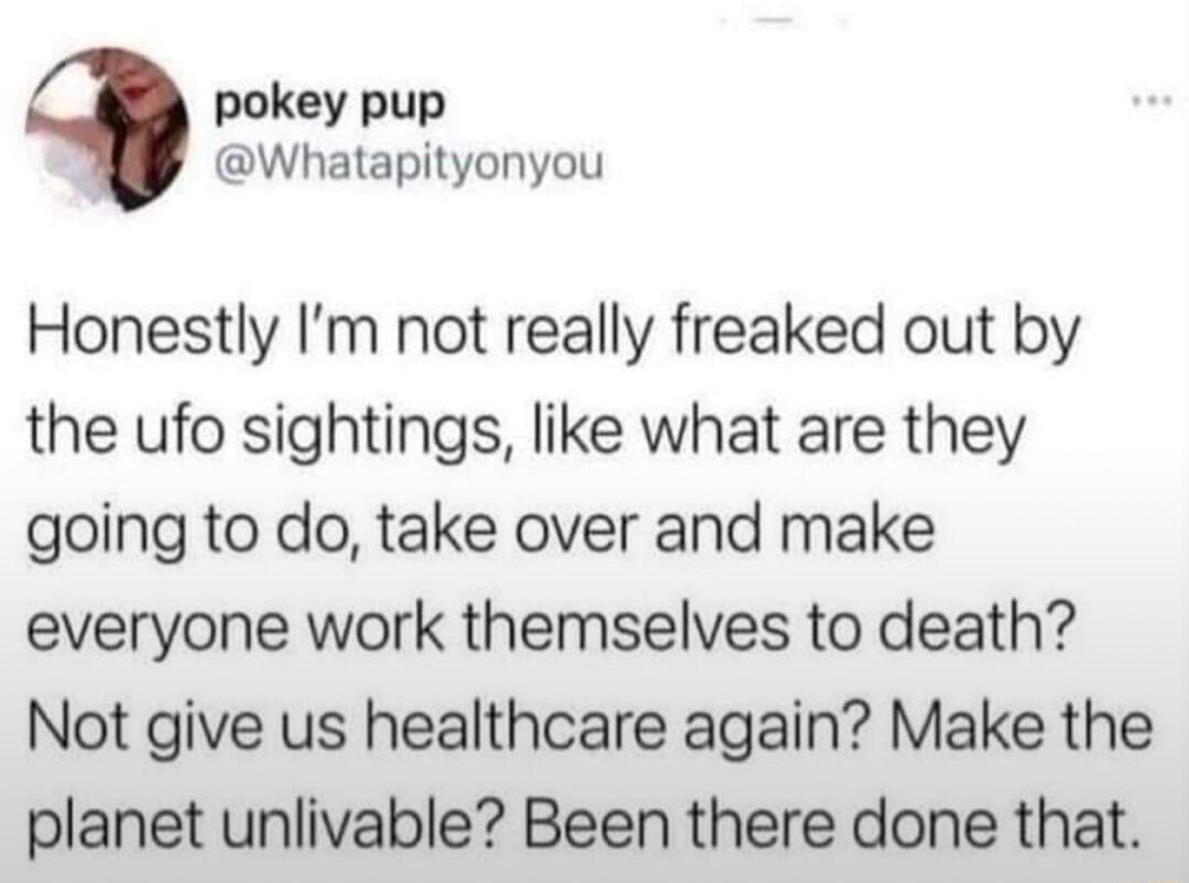 pokey pup Whatapityonyou Honestly Im not really freaked out by the ufo sightings like what are they going to do take over and make everyone work themselves to death Not give us healthcare again Make the planet unlivable Been there done that