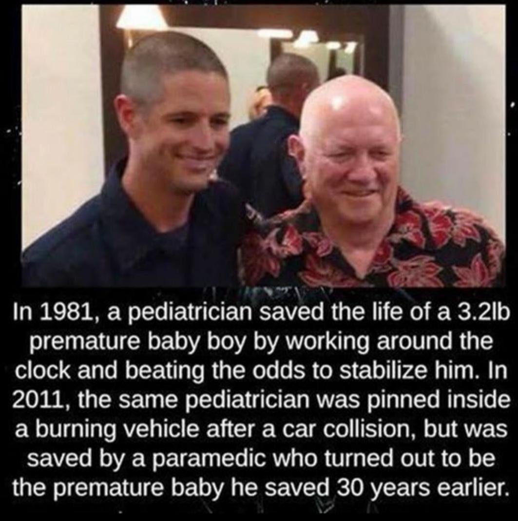 N7 In 1981 a pediatrician saved the life of a32lb premature baby boy by working around the clock and beating the odds to stabilize him In 2011 the same pediatrician was pinned inside a burning vehicle after a car collision but was saved by a paramedic who turned out to be the premature baby he saved 30 years earlier