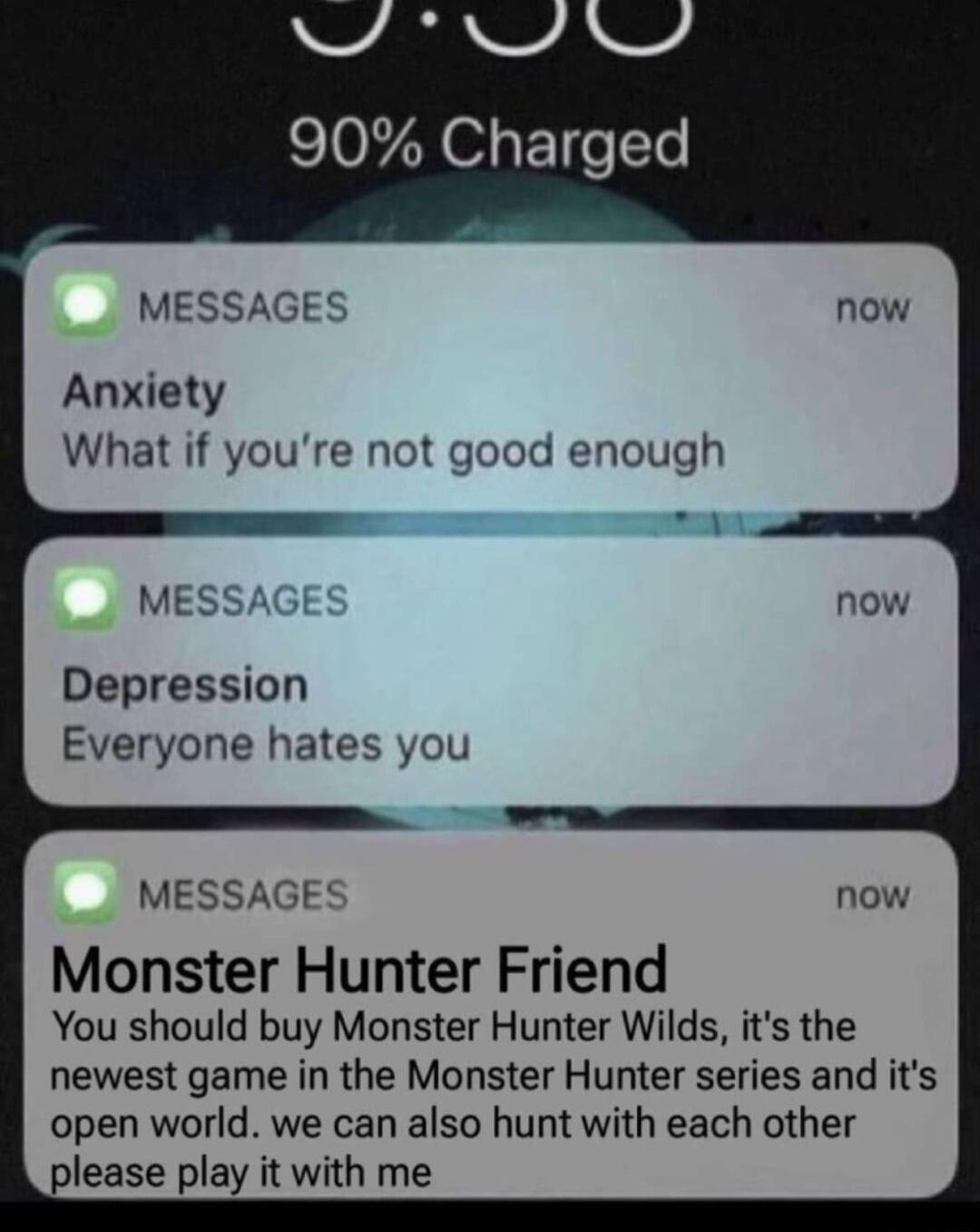 MESSAGES Anxiety What if youre not good enough Depression Everyone hates you MESSAGES Monster Hunter Friend You should buy Monster Hunter Wilds its the newest game in the Monster Hunter series and its open world we can also hunt with each other please play it with me