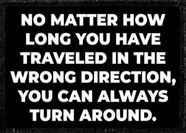 No matter how long you have traveled in the wrong direction, you can always turn around.