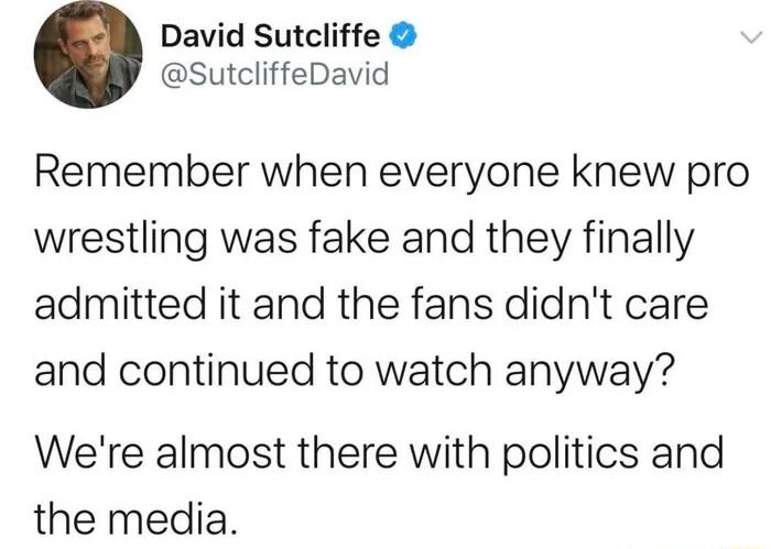 David Sutcliffe SutcliffeDavid Remember when everyone knew pro wrestling was fake and they finally admitted it and the fans didnt care and continued to watch anyway Were almost there with politics and the media