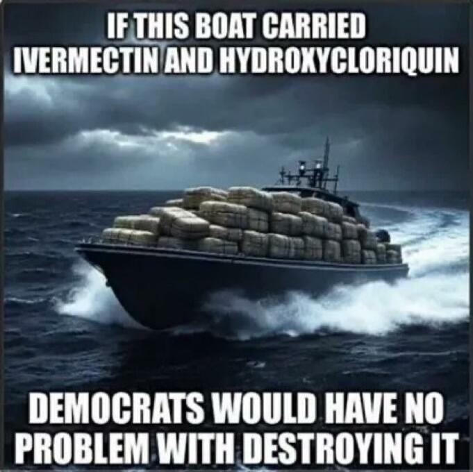 IF THIS BOAT CARRIED IVERMECTIN AND HYDROXYCHLORIQUIN DEMOCRATS WOULD HAVE NO PROBLEM WITH DESTROYING IT