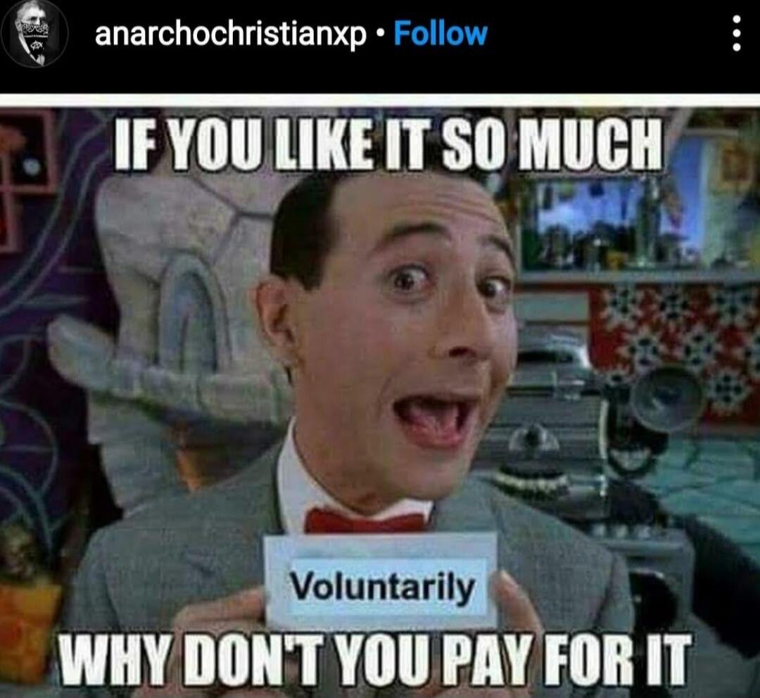 IF YOU LIKE IT SO MUCH
WHY DON'T YOU PAY FOR IT
Voluntarily