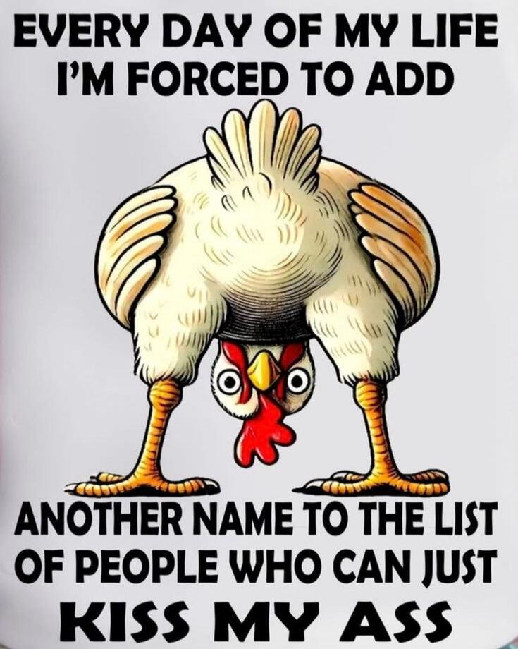 EVERY DAY OF MY LIFE I'M FORCED TO ADD ANOTHER NAME TO THE LIST OF PEOPLE WHO CAN JUST KISS MY ASS