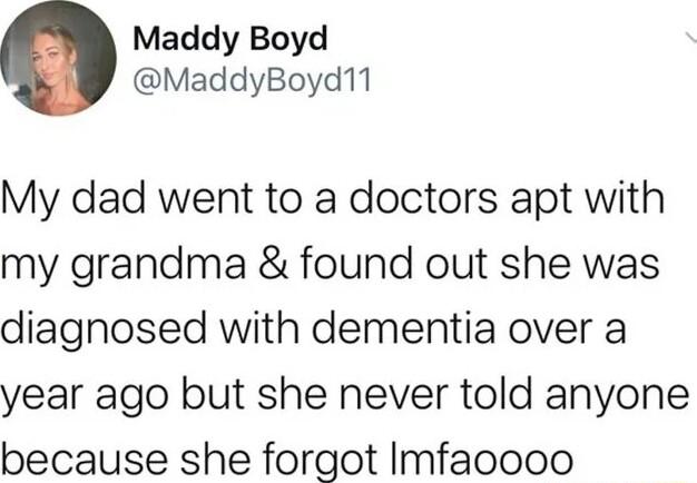 Maddy Boyd MaddyBoyd11 My dad went to a doctors apt with my grandma found out she was diagnosed with dementia over a year ago but she never told anyone because she forgot Imfacooo