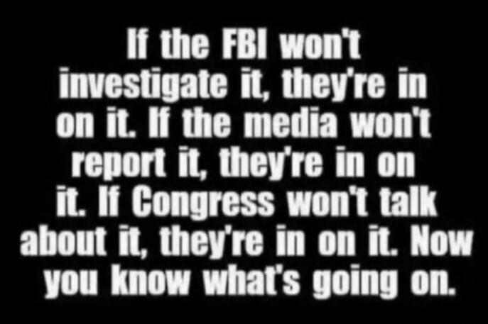 If the FBI won't investigate it, they're in on it. If the media won't report it, they're in on it. If Congress won't talk about it, they're in on it. Now you know what's going on.