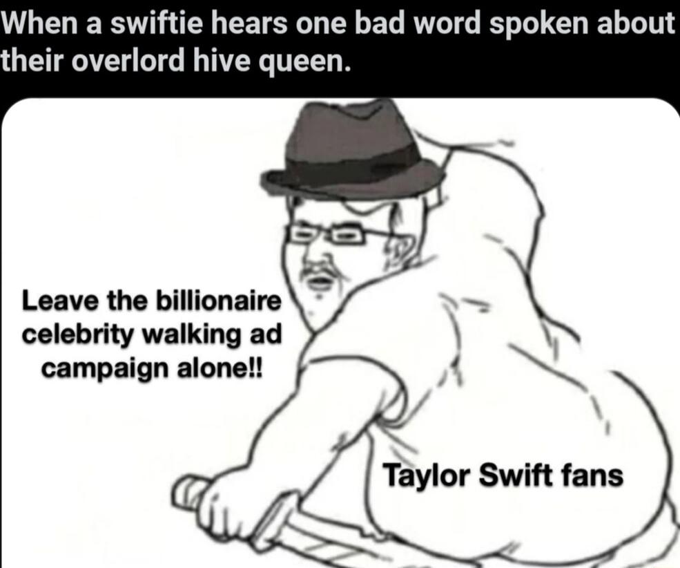 When a swiftie hears one bad word spoken about heir overlord hive queen Leave the billionaire celebrity walking ad ccampaign alone Taylor Swift fans