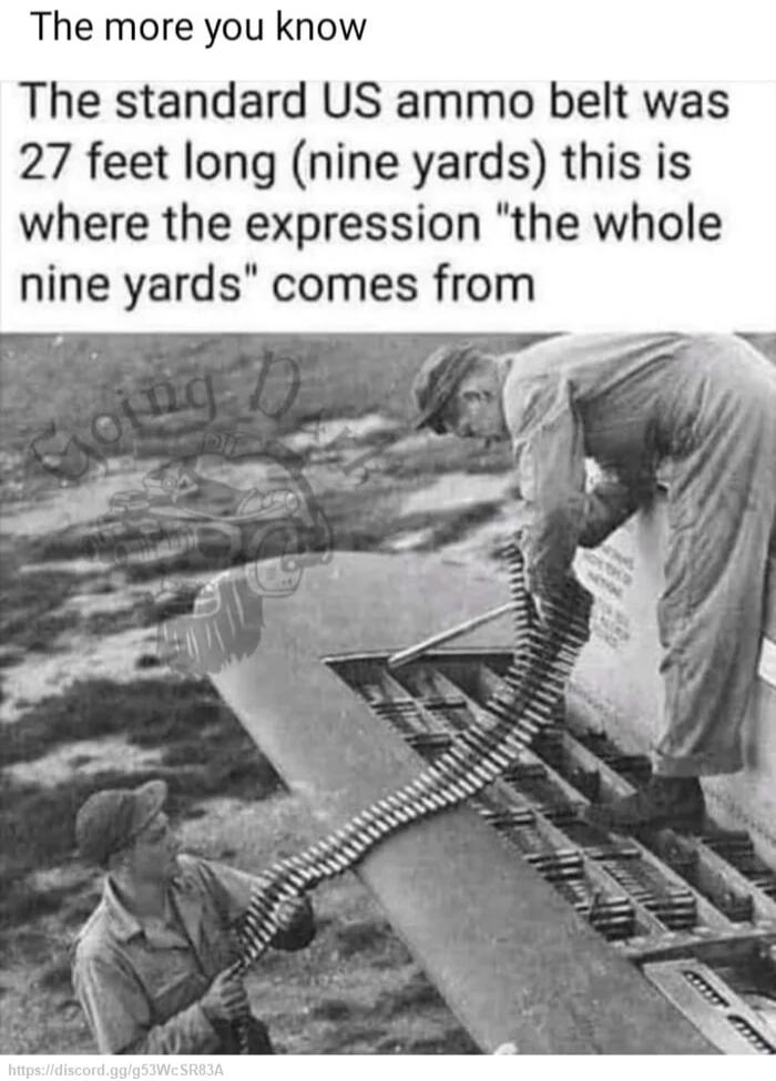 The more you know The standard US ammo belt was 27 feet long nine yards this is where the expression the whole nine yards comes from