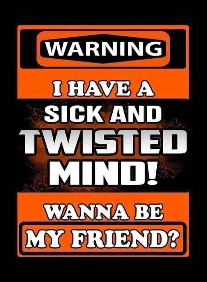 WARNING I HAVE A SICK AND TWISTED MIND! WANNA BE MY FRIEND?