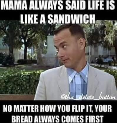 MAMA ALWAYS SAID LIFE IS LIKE A SANDWICH NO MATTER HOW YOU FLIP IT, YOUR BREAD ALWAYS COMES FIRST