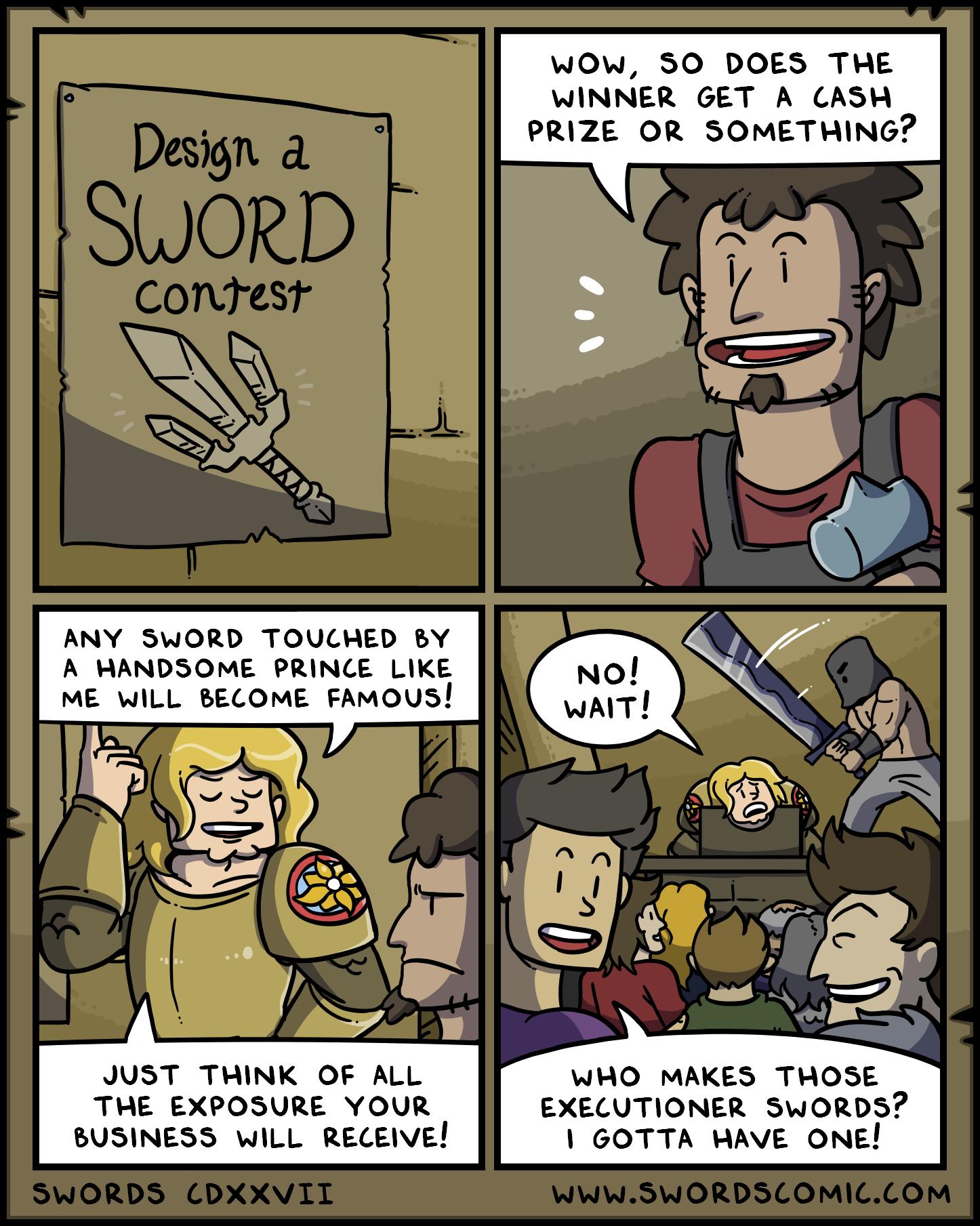 WOW 50 DOES THE WINNER GET A CASH PRIZE OR SOMETHING ANY SWORD TOUCHED Y A WANDSOME PRINCE LIKE ME WILL BECOME FAMOUS JUST THINK OF ALL WHO MAKES THOSE EXECUTIONER SWORDS GOTTA WAVE ONE THE EXPOSURE YOUR BUSINESS wiLL RECEIVE