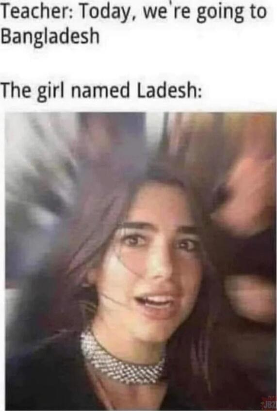 Teacher: Today, we're going to Bangladesh
The girl named Ladesh: