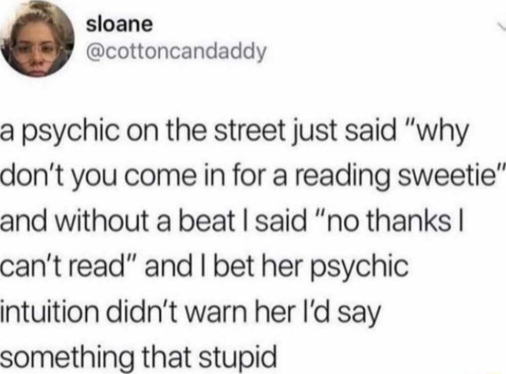 sloane cottoncandaddy a psychic on the street just said why dont you come in for a reading sweetie and without a beat said no thanks cant read and bet her psychic intuition didnt warn her Id say something that stupid