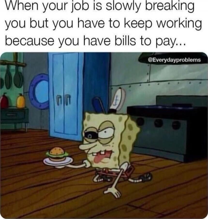 When your job is slowly breaking you but you have to keep working because you have bills to pay...