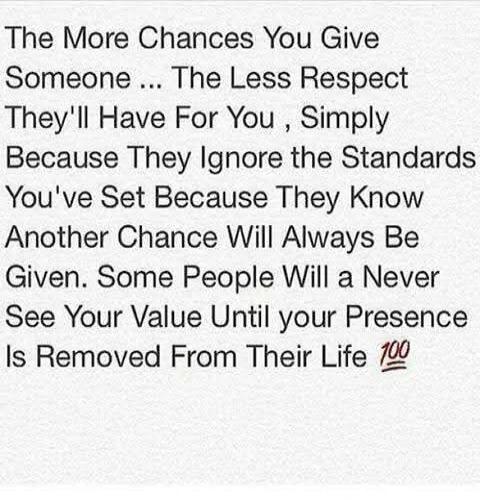 The More Chances You Give Someone ... The Less Respect They'll Have For You , Simply Because They Ignore the Standards You've Set Because They Know Another Chance Will Always Be Given. Some People Will a Never See Your Value Until your Presence Is Removed From Their Life 💯