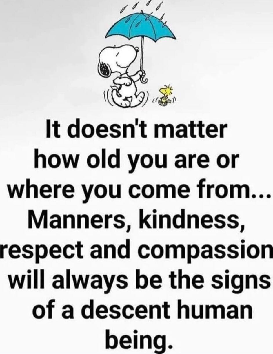 It doesn't matter how old you are or where you come from... Manners, kindness, respect and compassion will always be the signs of a descent human being.