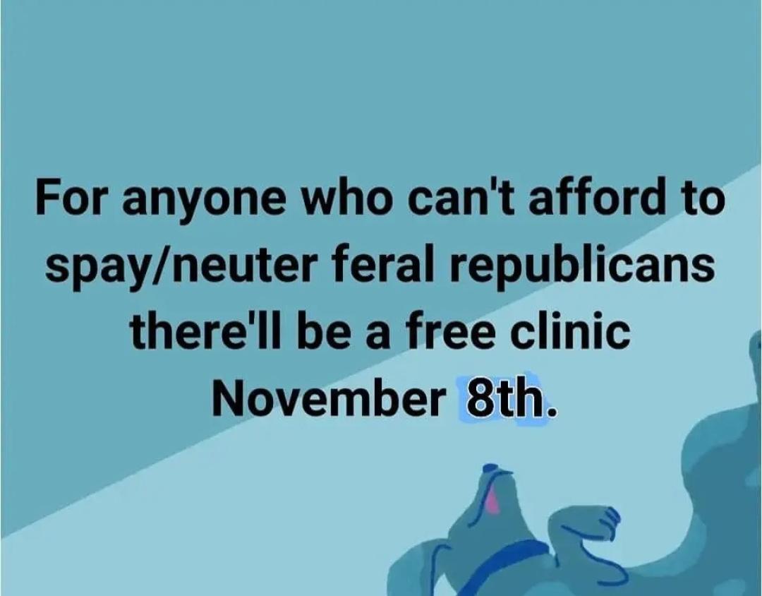 For anyone who cant afford to spayneuter feral republicans therell be a free clinic November 8th