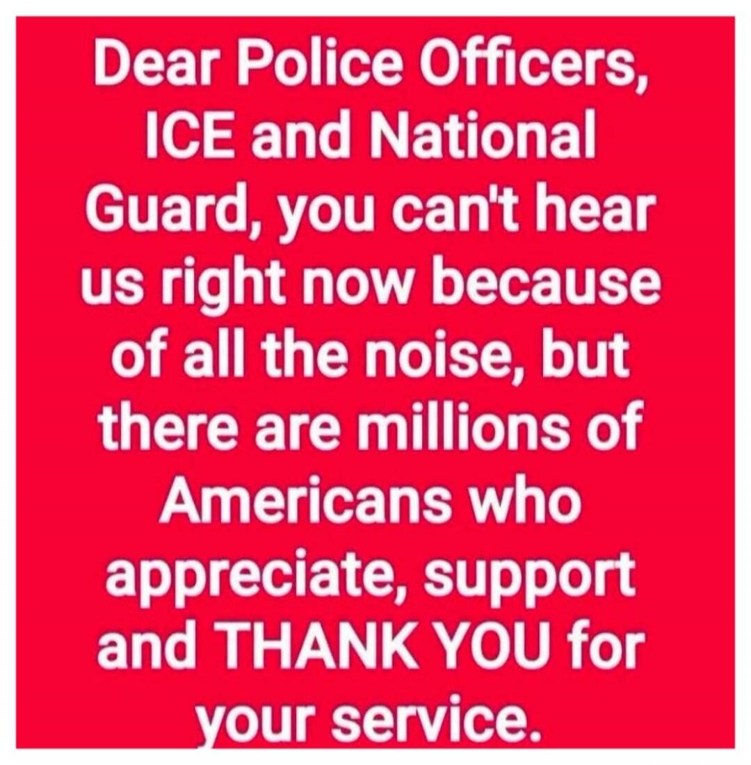 Dear Police Officers, ICE and National Guard, you can't hear us right now because of all the noise, but there are millions of Americans who appreciate, support and THANK YOU for your service.