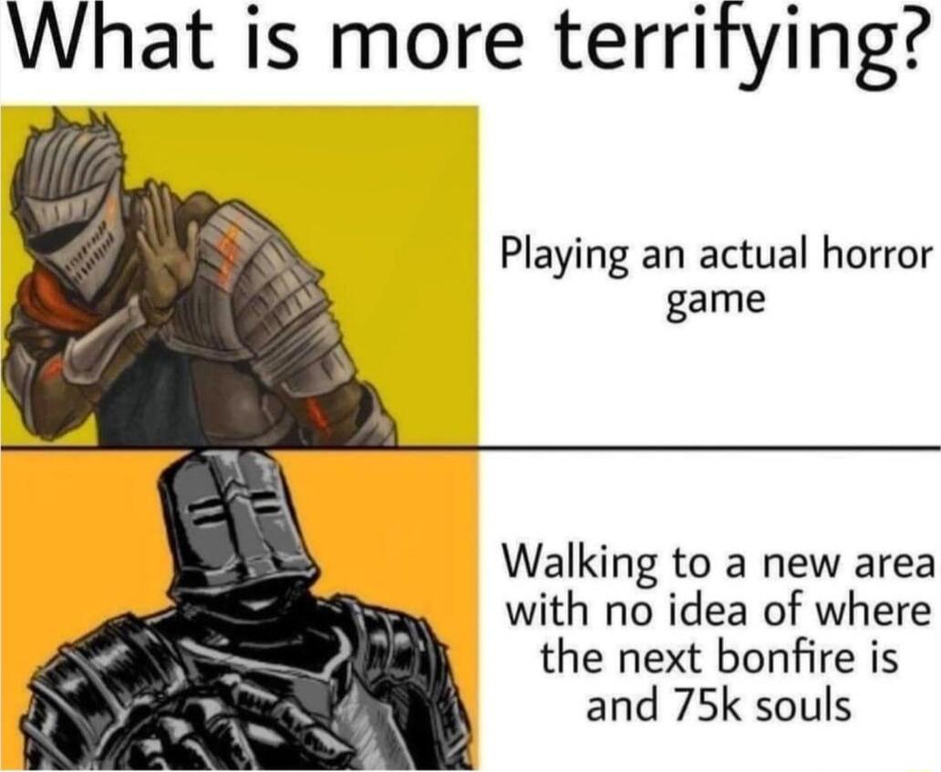 What is more territying Playing an actual horror game Walking to a new area with no idea of where the next bonfire is and 75k souls