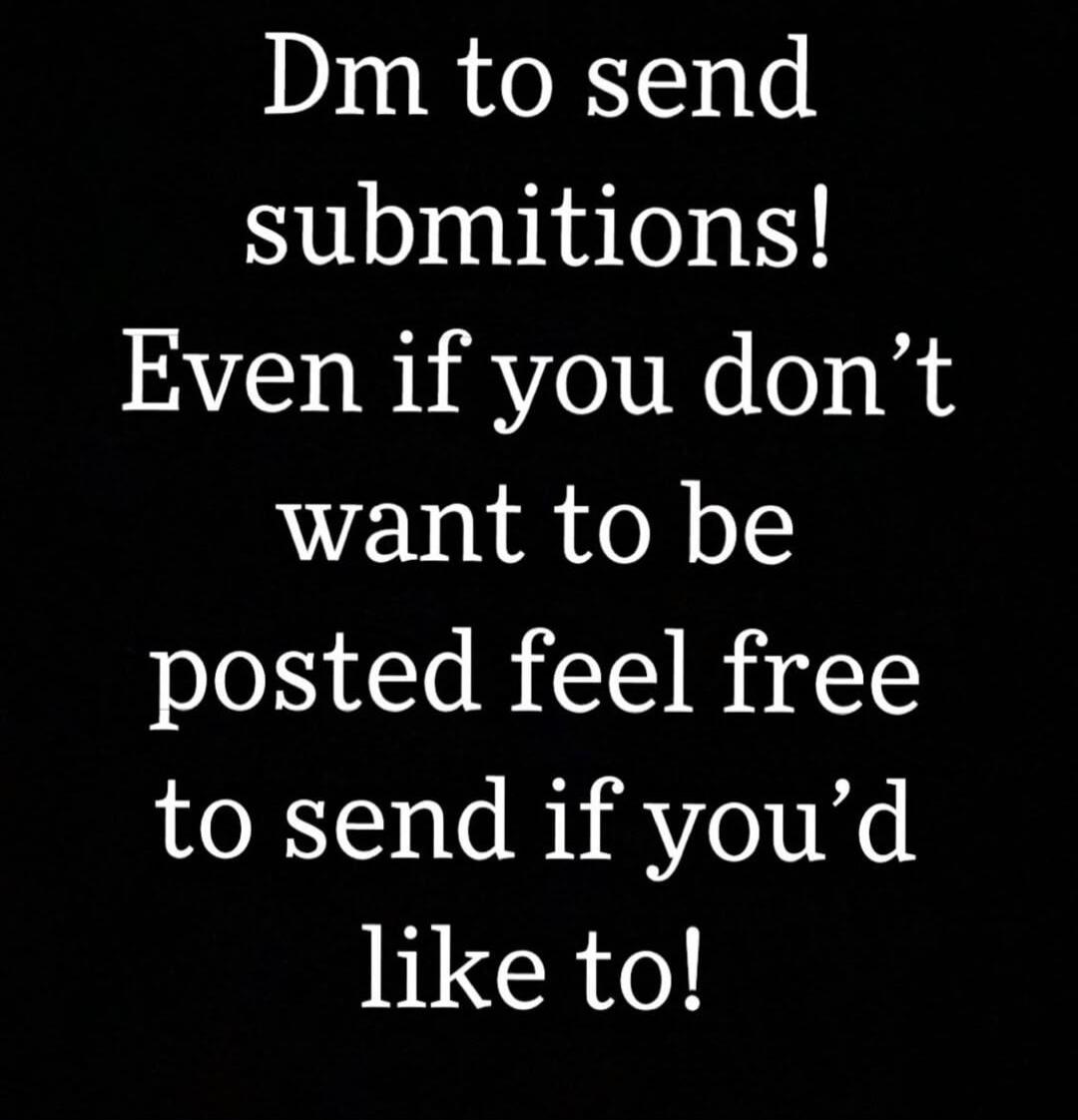 Dm to send submitions! Even if you don't want to be posted feel free to send if you'd like to!