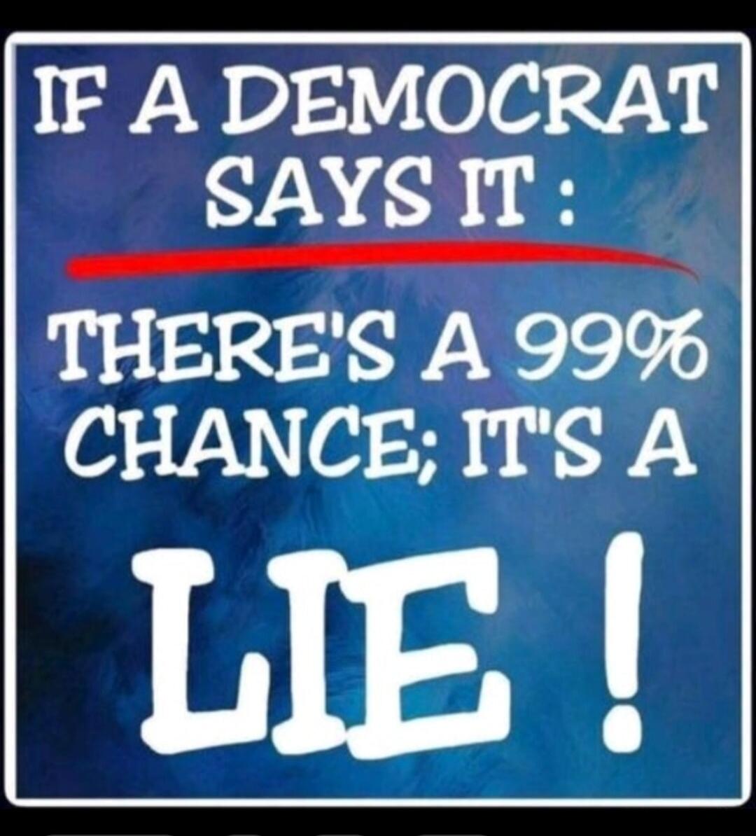 IF A DEMOCRAT SAYS IT: THERE'S A 99% CHANCE; IT'S A LIE!