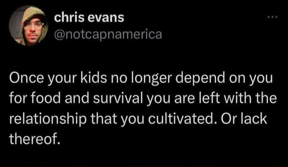 LIEERE L notcapnamerica Once your kids no longer depend on you for food and survival you are left with the relationship that you cultivated Or lack thereof