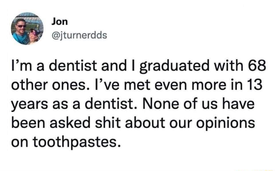 S Jon jturnerdds Im a dentist and graduated with 68 other ones Ive met even more in 13 years as a dentist None of us have been asked shit about our opinions on toothpastes