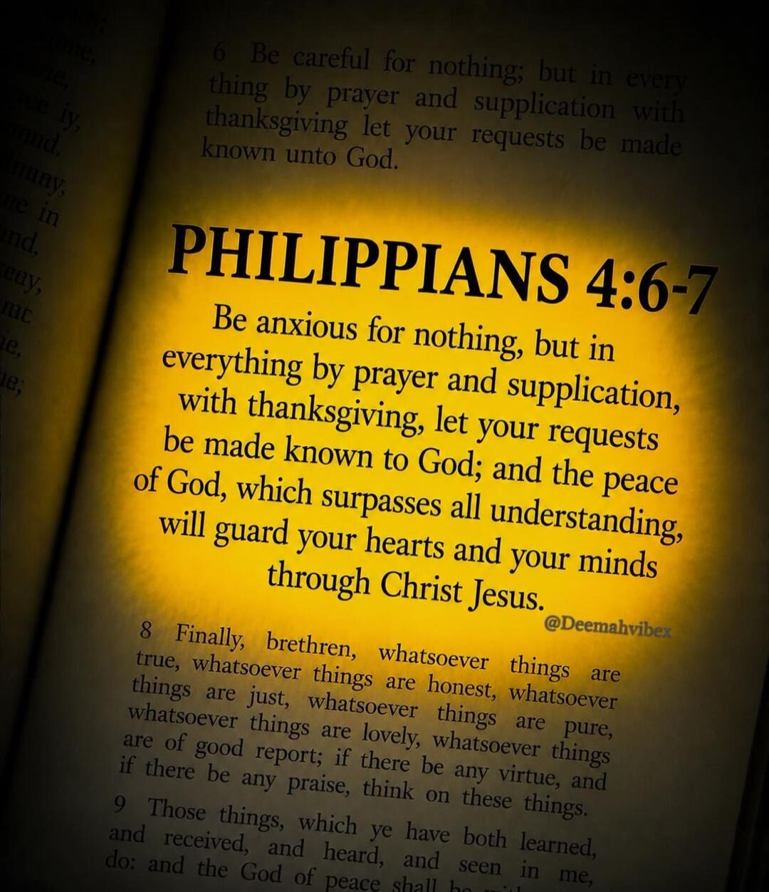 PHILIPPIANS 4:6-7 Be anxious for nothing, but in everything by prayer and supplication, with thanksgiving, let your requests be made known to God; and the peace of God, which surpasses all understanding, will guard your hearts and your minds through Christ Jesus. @Deemahvibex