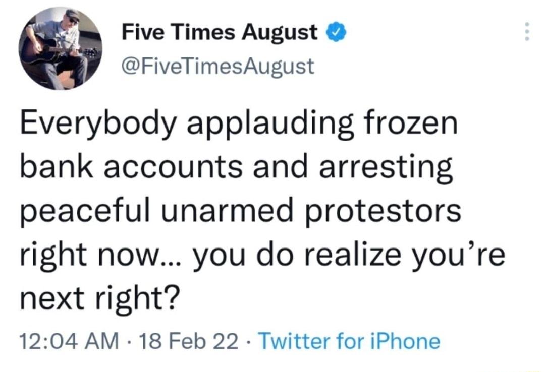 Five Times August FiveTimesAugust Everybody applauding frozen bank accounts and arresting peaceful unarmed protestors right now you do realize youre next right 1204 AM 18 Feb 22 Twitter for iPhone