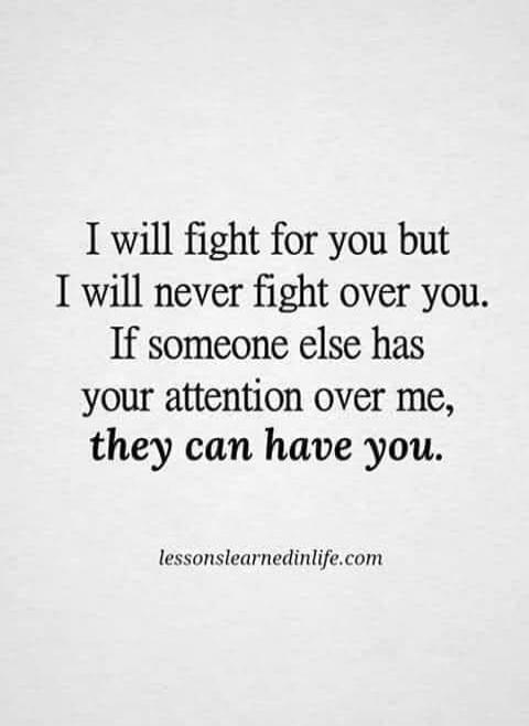 I will fight for you but I will never fight over you. If someone else has your attention over me, they can have you.