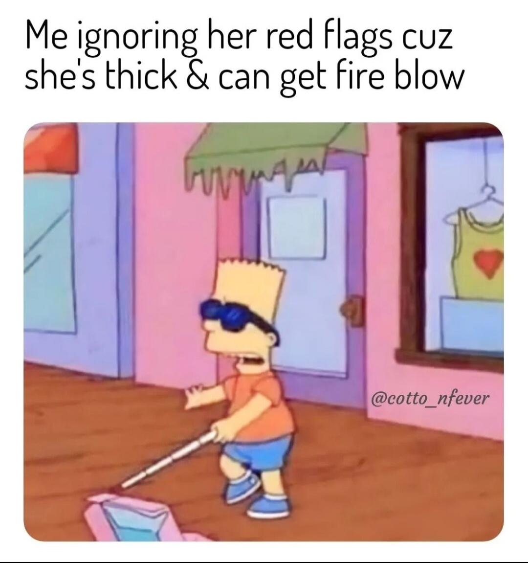 Me ignoring her red flags cuz she's thick & can get fire blow