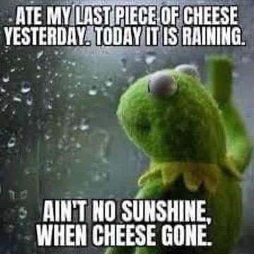 ATE MY llSl RIEGEIOF BIIEESE AINT NO SUNSHINE WHEN CHEESE GONE