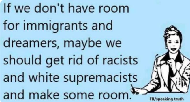 If we dont have room for immigrants and dreamers maybe we should get rid of racists and white supremacists and make some room oo