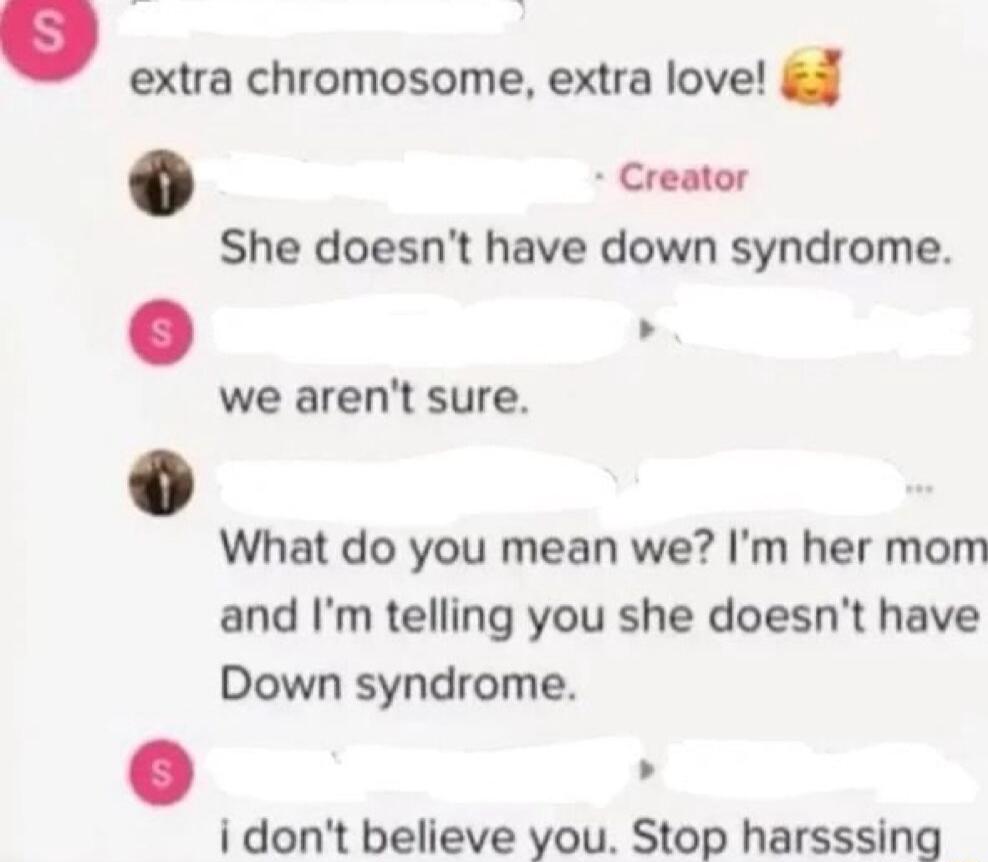 extra chromosome extra love Creator She doesnt have down syndrome we arent sure What do you mean we Im her mom and Im telling you she doesnt have Down syndrome i dont believe you Stop harsssing