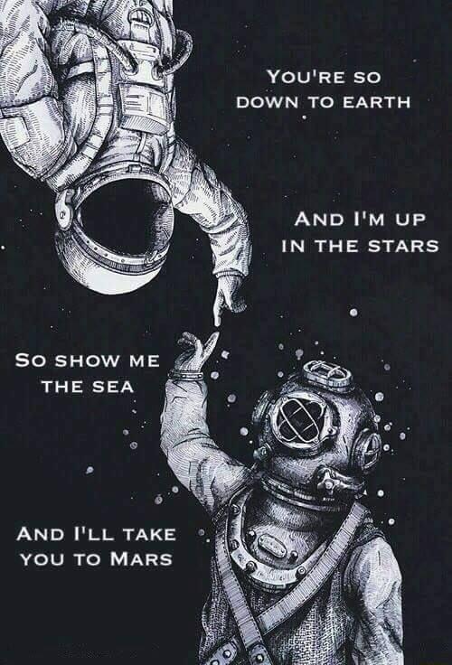 YOURE SO DOWN TO EARTH AND IM UP IN THE STARS SO SHOW ME THE SEA AND ILL TAKE YOU TO MARS