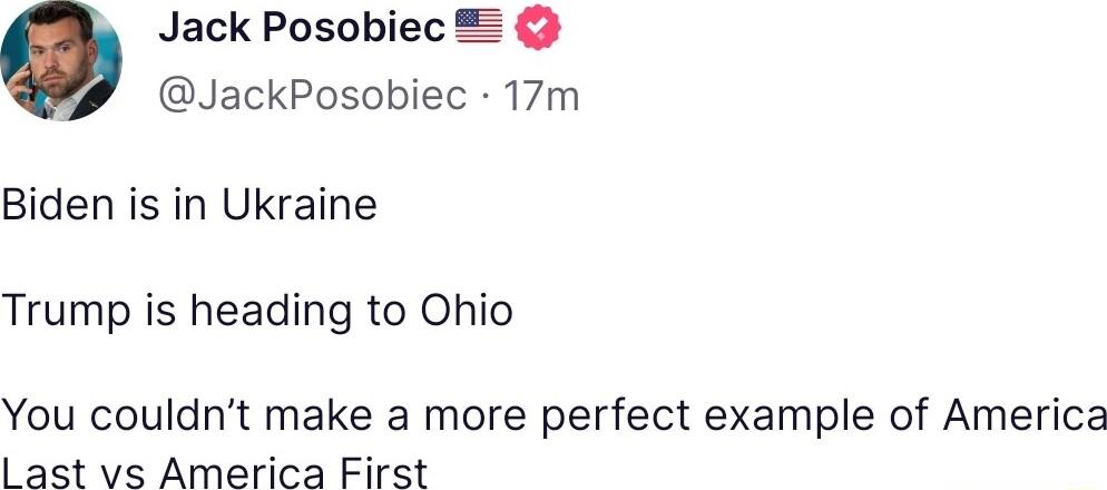 Jack Posobiec JackPosobiec 17m Biden is in Ukraine Trump is heading to Ohio You couldnt make a more perfect example of America ast vs America First