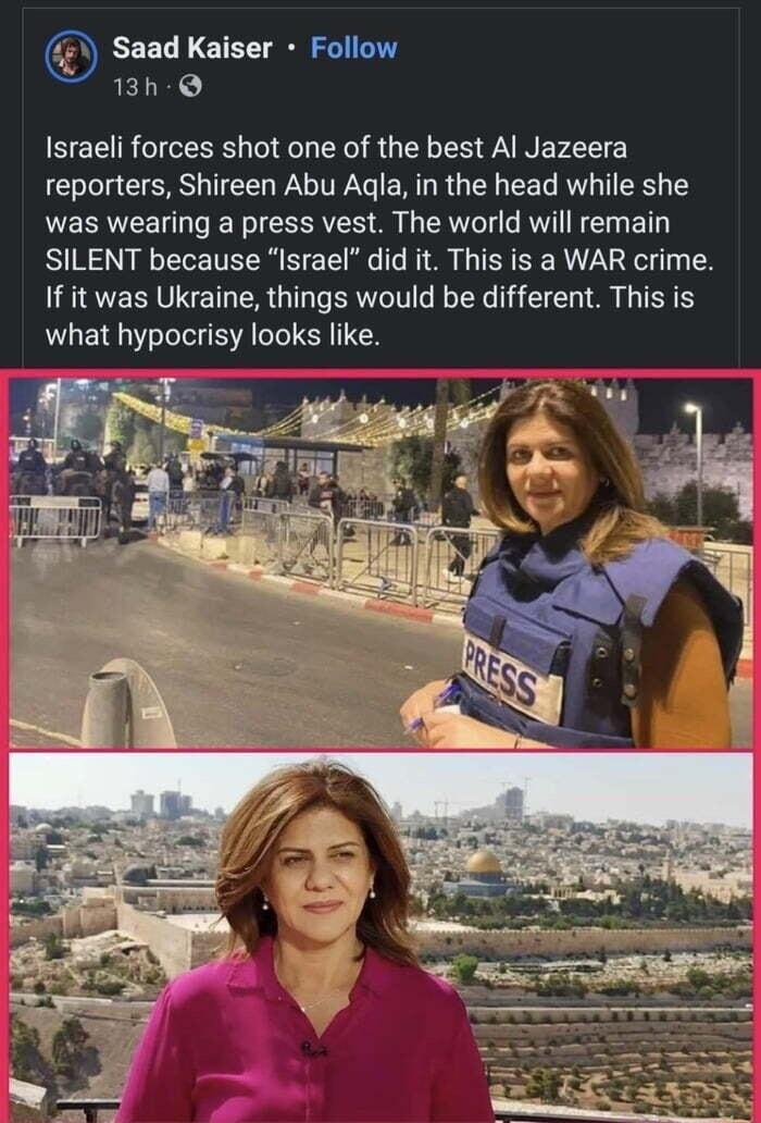 Saad Kaiser Follow 13h Q Israeli forces shot one of the best Al Jazeera reporters Shireen Abu Agla in the head while she was wearing a press vest The world will remain SILENT because Israel did it This is a WAR crime If it was Ukraine things would be different This is what hypocrisy looks like