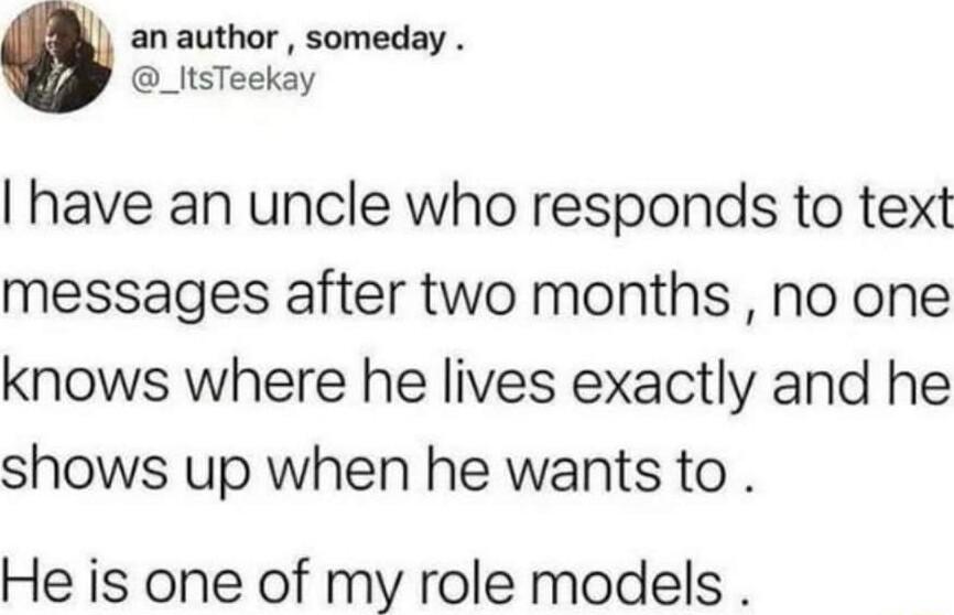 an author someday _ltsTeekay have an uncle who responds to text messages after two months no one knows where he lives exactly and he shows up when he wants to He is one of my role models
