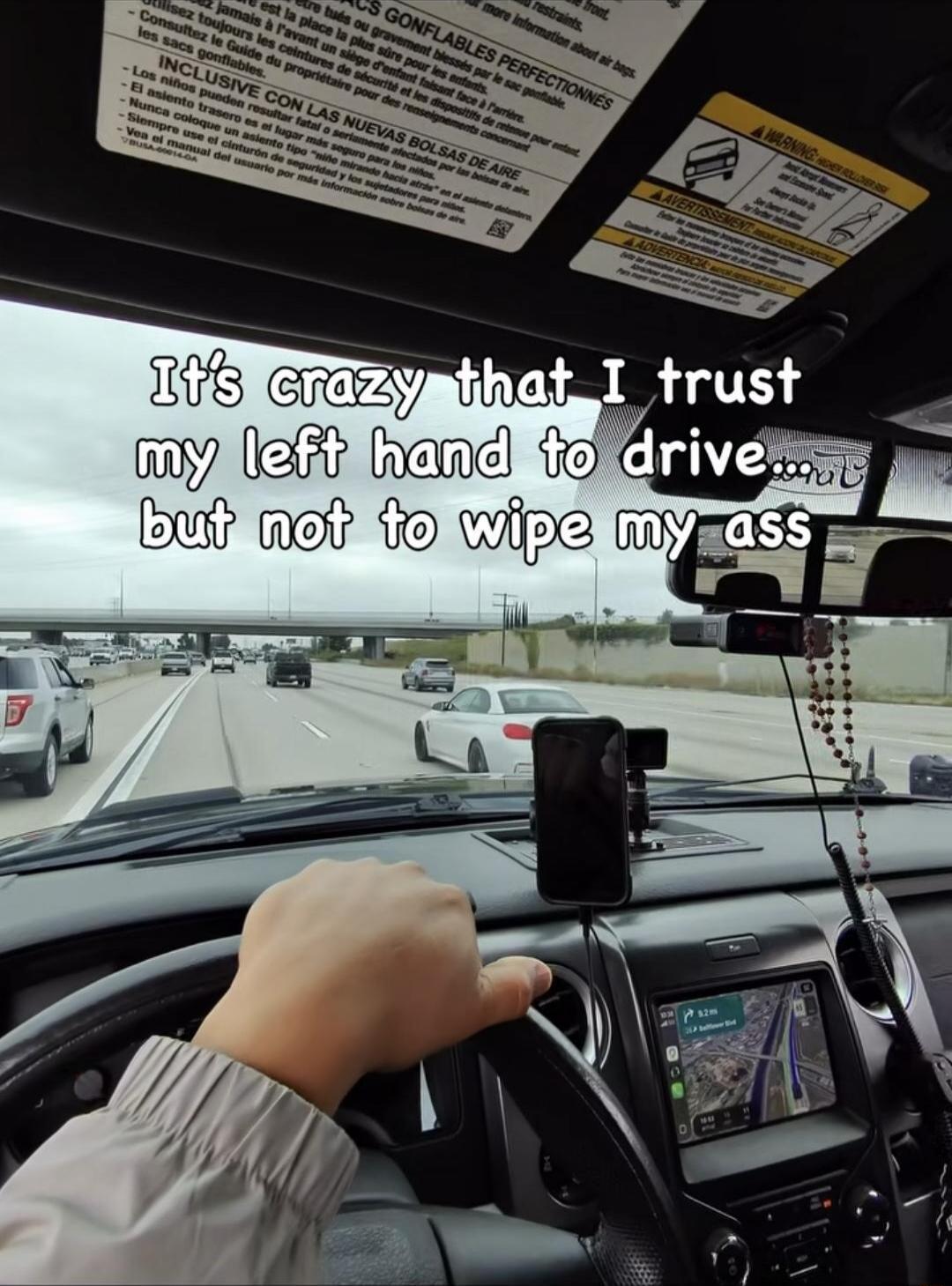 It's crazy that I trust my left hand to drive... but not to wipe my ass