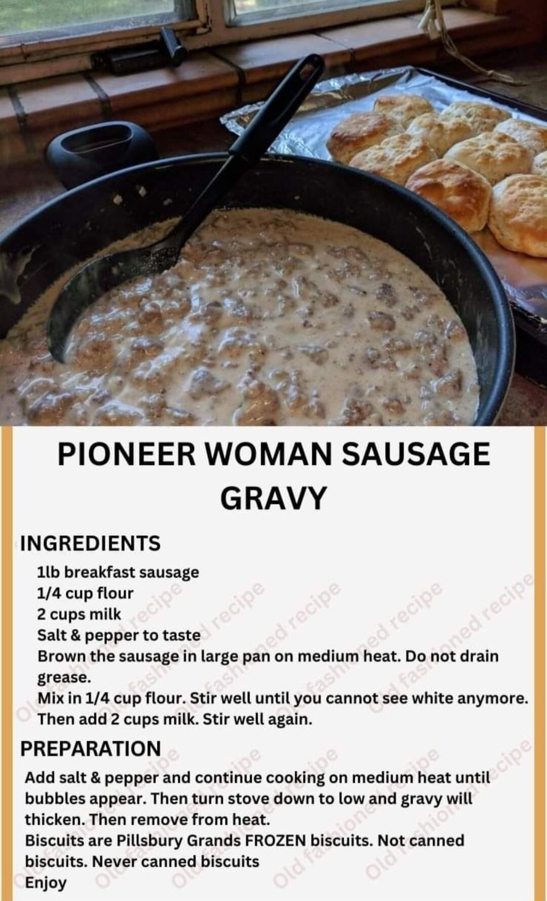 GRAVY INGREDIENTS 11b breakfast sausage 14 cup flour 2 cups milk Salt pepper to taste Brown the sausage in large pan on medium heat Do not drain grease Mix in 14 cup flour Stir well until you cannot see white anymore Then add 2 cups milk Stir well again PREPARATION Add salt pepper and continue cooking on medium heat until bubbles appear Then turn stove down to low and gravy will thicken Then remov