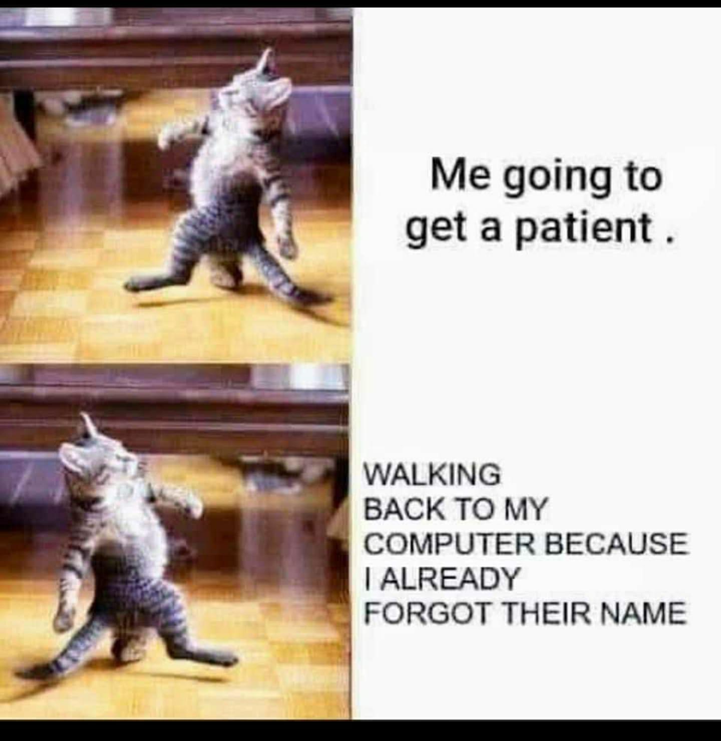 Me going to get a patient WALKING BACK TO MY COMPUTER BECAUSE ALREADY FORGOT THEIR NAME