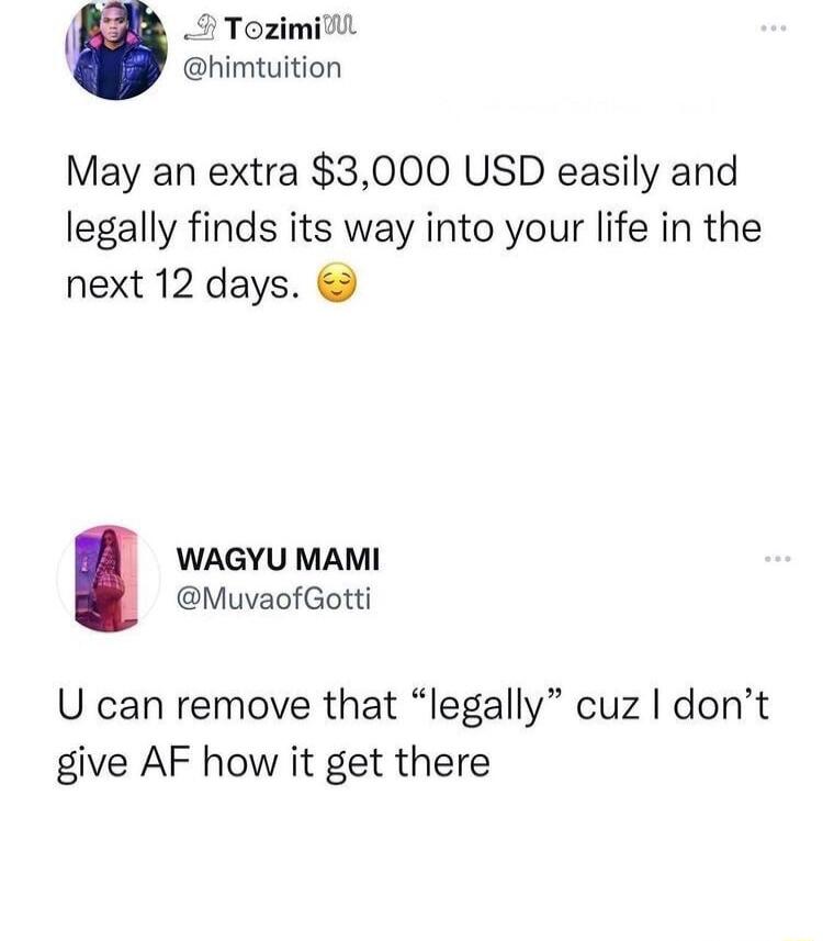 Il Tozimil himtuition May an extra 3000 USD easily and legally finds its way into your life in the next 12 days WAGYU MAMI MuvaofGotti U can remove that legally cuz dont give AF how it get there