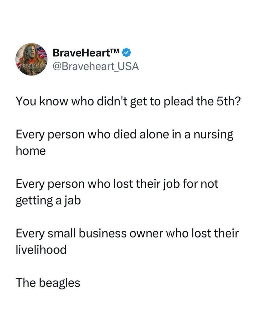 BraveHeart™ @Braveheart_USA You know who didn't get to plead the 5th? Every person who died alone in a nursing home. Every person who lost their job for not getting a jab. Every small business owner who lost their livelihood. The beagles.