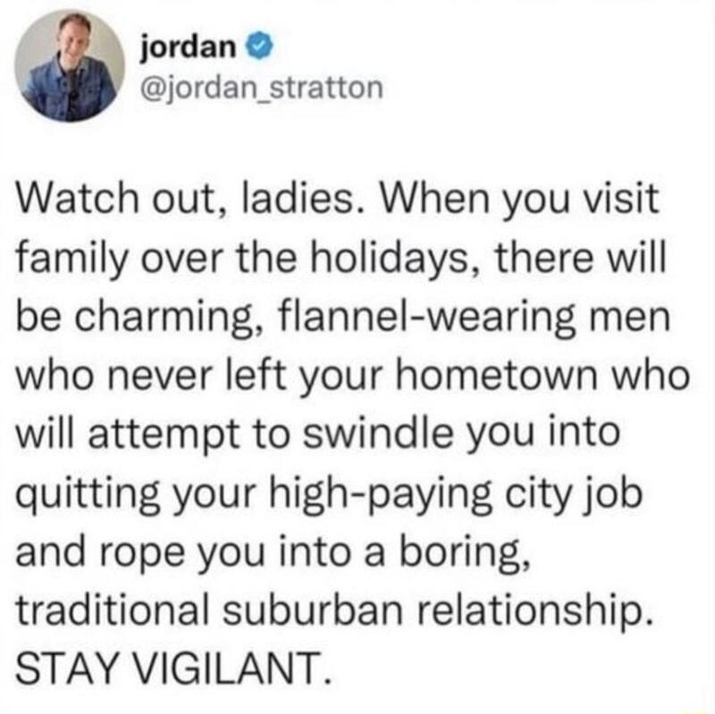 jordan jordan _stratton Watch out ladies When you visit family over the holidays there will be charming flannel wearing men who never left your hometown who will attempt to swindle you into quitting your high paying city job and rope you into a boring traditional suburban relationship STAY VIGILANT