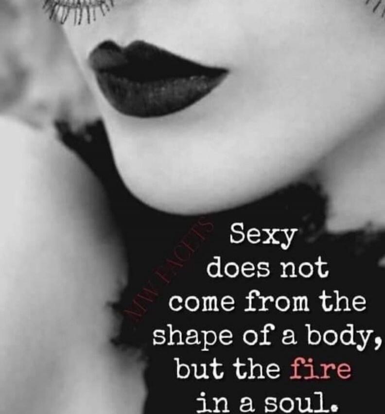 Sexy does not come from the shape of a body, but the fire in a soul.