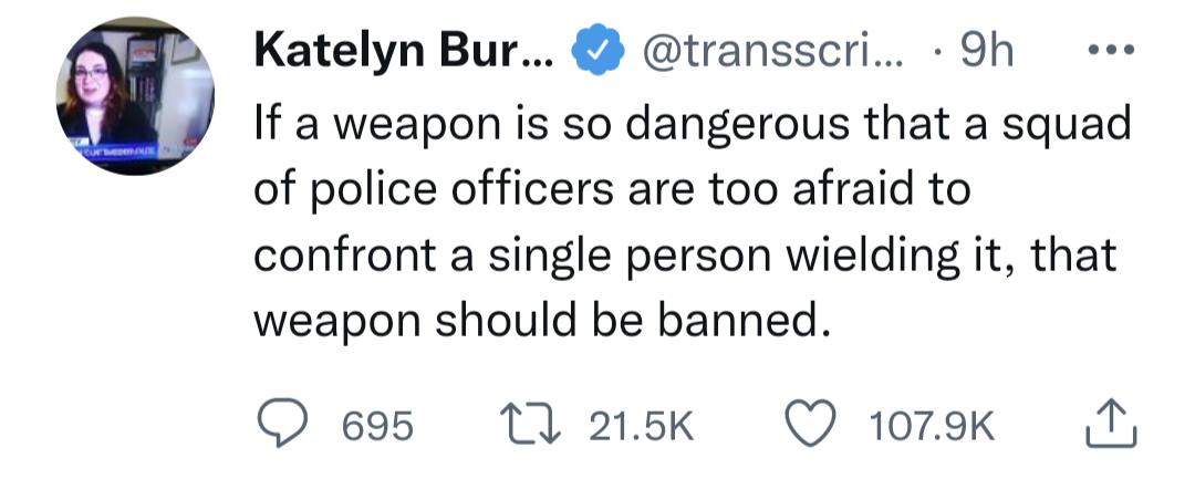 Katelyn Bur transscri 9h If a weapon is so dangerous that a squad of police officers are too afraid to confront a single person wielding it that weapon should be banned O 695 11 215k Q 1079k T
