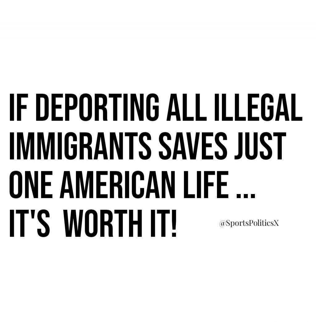 IF DEPORTING ALL ILLEGAL IMMIGRANTS SAVES JUST ONE AMERICAN LIFE ... IT'S WORTH IT! @SportsPoliticsX