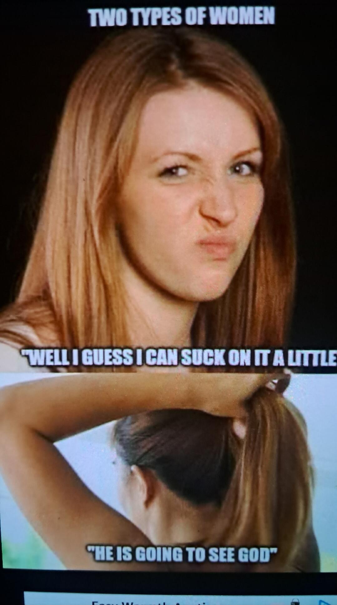 TWO TYPES OF WOMEN. WELL I GUESS I CAN SUCK ON IT A LITTLE. HE IS GOING TO SEE GOD.