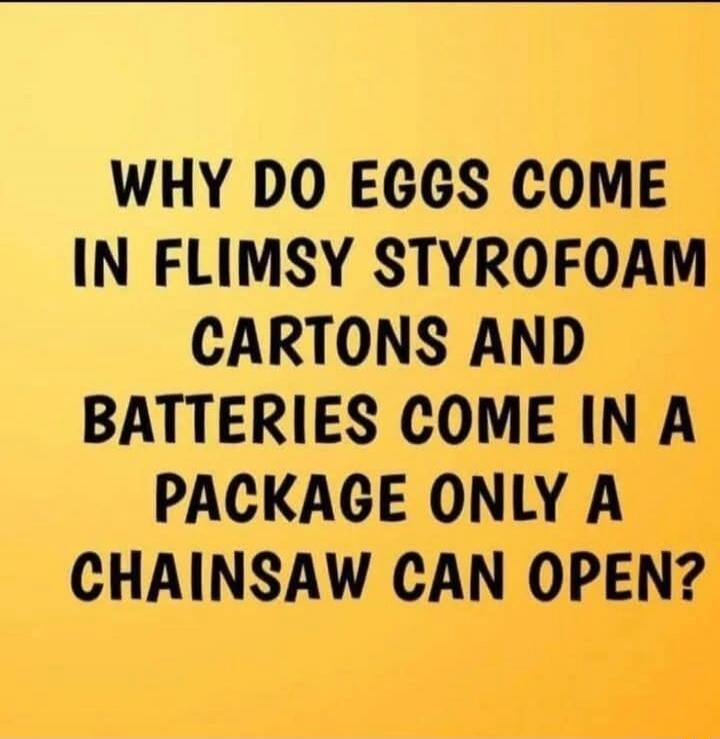 WHY DO EGGS COME IN FLIMSY STYROFOAM CARTONS AND BATTERIES COME IN A PACKAGE ONLY A CHAINSAW CAN OPEN?