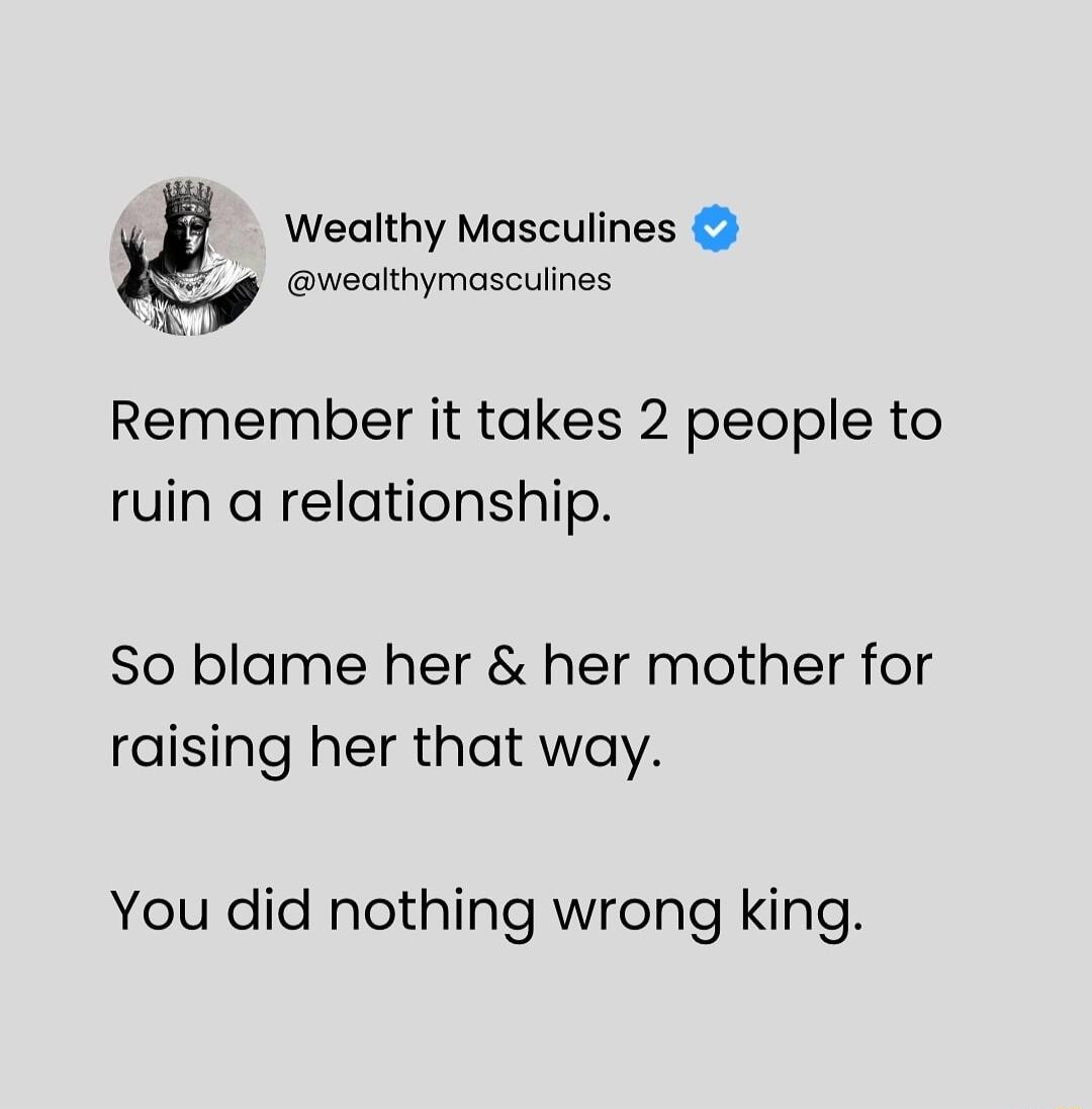 Wealthy Masculines wealthymasculines Remember it takes 2 people to ruin a relationship So blame her her mother for raising her that way You did nothing wrong king